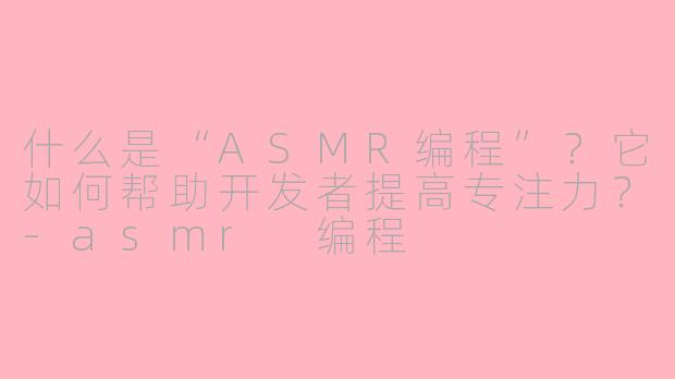 什么是“ASMR编程”？它如何帮助开发者提高专注力？-asmr 编程