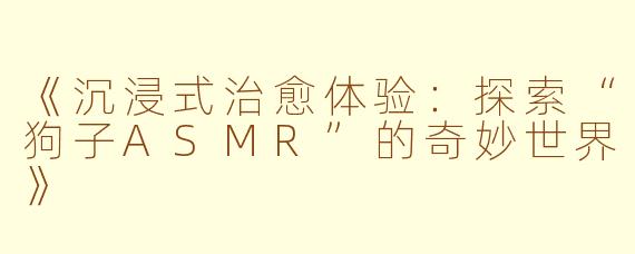 《沉浸式治愈体验：探索“狗子ASMR”的奇妙世界》