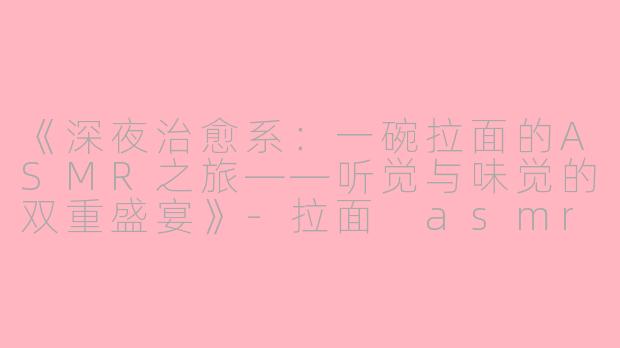 《深夜治愈系：一碗拉面的ASMR之旅——听觉与味觉的双重盛宴》-拉面 asmr
