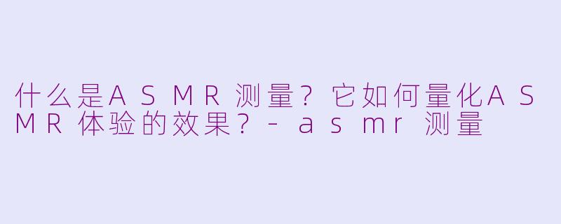 什么是ASMR测量？它如何量化ASMR体验的效果？-asmr测量