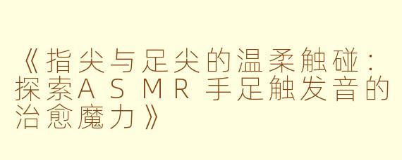《指尖与足尖的温柔触碰：探索ASMR手足触发音的治愈魔力》