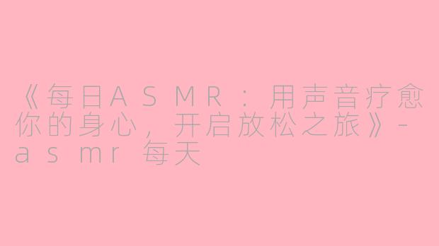 《每日ASMR：用声音疗愈你的身心，开启放松之旅》-asmr每天