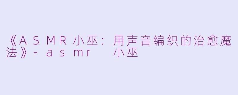 《ASMR小巫：用声音编织的治愈魔法》-asmr 小巫