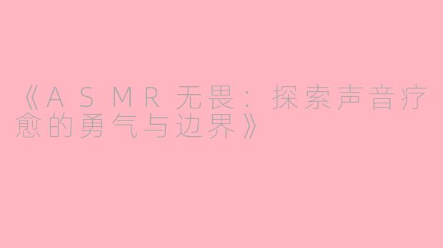 《ASMR无畏：探索声音疗愈的勇气与边界》