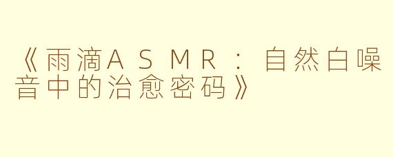 《雨滴ASMR：自然白噪音中的治愈密码》