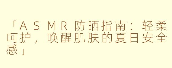 「ASMR防晒指南：轻柔呵护，唤醒肌肤的夏日安全感」