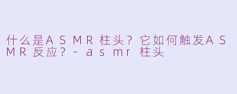 什么是ASMR柱头?它如何触发ASMR反应?