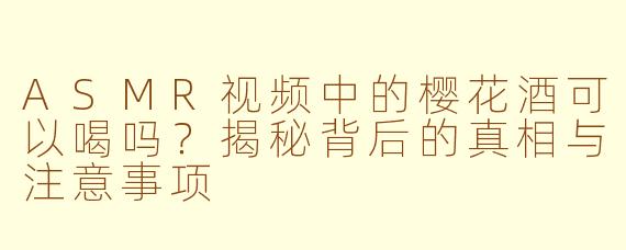 ASMR视频中的樱花酒可以喝吗？揭秘背后的真相与注意事项