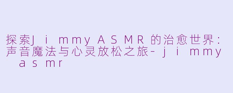 探索JimmyASMR的治愈世界：声音魔法与心灵放松之旅-jimmy asmr