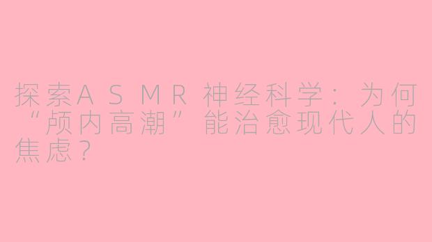 探索ASMR神经科学：为何“颅内高潮”能治愈现代人的焦虑？