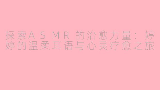 探索ASMR的治愈力量：婷婷的温柔耳语与心灵疗愈之旅