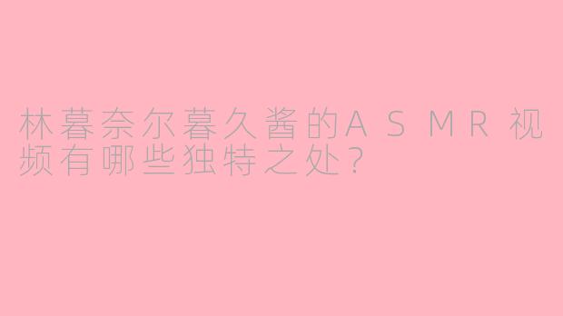 林暮奈尔暮久酱的ASMR视频有哪些独特之处?