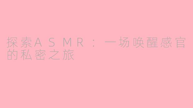 探索ASMR：一场唤醒感官的私密之旅