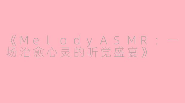 《MelodyASMR：一场治愈心灵的听觉盛宴》