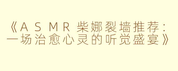 《ASMR柴娜裂墙推荐：一场治愈心灵的听觉盛宴》