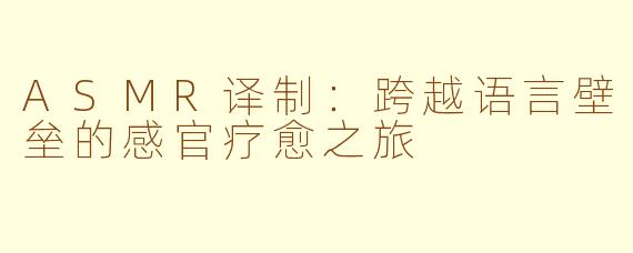 ASMR译制：跨越语言壁垒的感官疗愈之旅