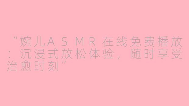 “婉儿ASMR在线免费播放：沉浸式放松体验，随时享受治愈时刻”