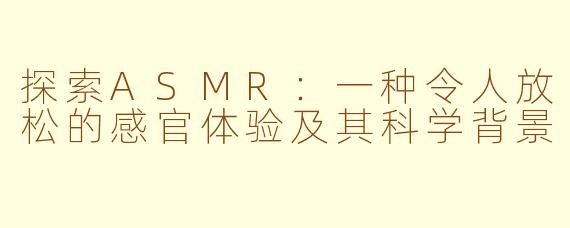 探索ASMR：一种令人放松的感官体验及其科学背景