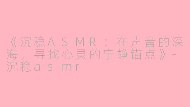 《沉稳ASMR:在声音的深海,寻找心灵的宁静锚点》