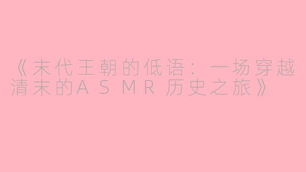 《末代王朝的低语：一场穿越清末的ASMR历史之旅》