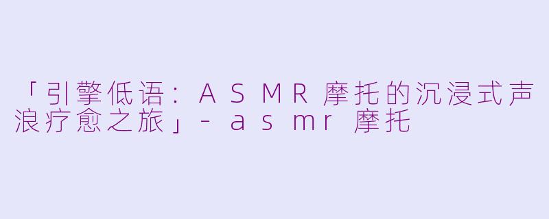 「引擎低语：ASMR摩托的沉浸式声浪疗愈之旅」-asmr摩托