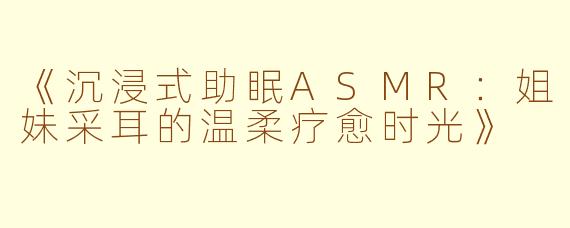 《沉浸式助眠ASMR：姐妹采耳的温柔疗愈时光》