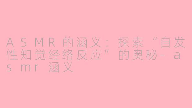 ASMR的涵义：探索“自发性知觉经络反应”的奥秘-asmr涵义