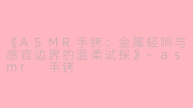 《ASMR手铐：金属轻响与感官边界的温柔试探》-asmr 手铐