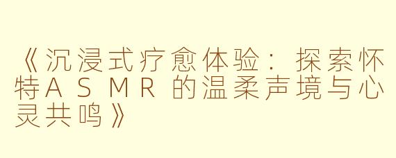 《沉浸式疗愈体验：探索怀特ASMR的温柔声境与心灵共鸣》