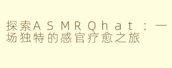 探索ASMRQhat：一场独特的感官疗愈之旅