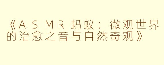 《ASMR蚂蚁：微观世界的治愈之音与自然奇观》
