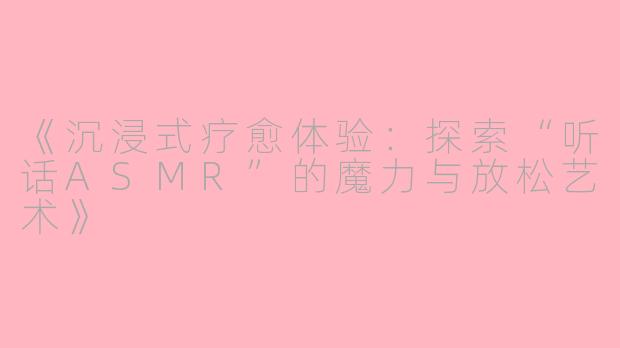 《沉浸式疗愈体验：探索“听话ASMR”的魔力与放松艺术》