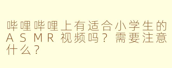 哔哩哔哩上有适合小学生的ASMR视频吗？需要注意什么？