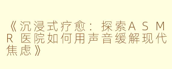 《沉浸式疗愈：探索ASMR医院如何用声音缓解现代焦虑》
