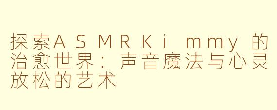 探索ASMRKimmy的治愈世界：声音魔法与心灵放松的艺术