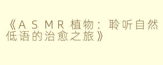 《ASMR植物：聆听自然低语的治愈之旅》