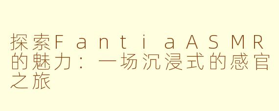 探索FantiaASMR的魅力：一场沉浸式的感官之旅