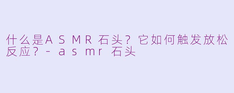 什么是ASMR石头？它如何触发放松反应？-asmr石头