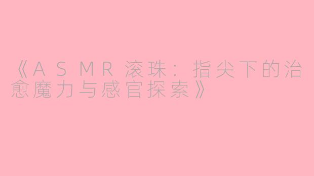 《ASMR滚珠:指尖下的治愈魔力与感官探索》