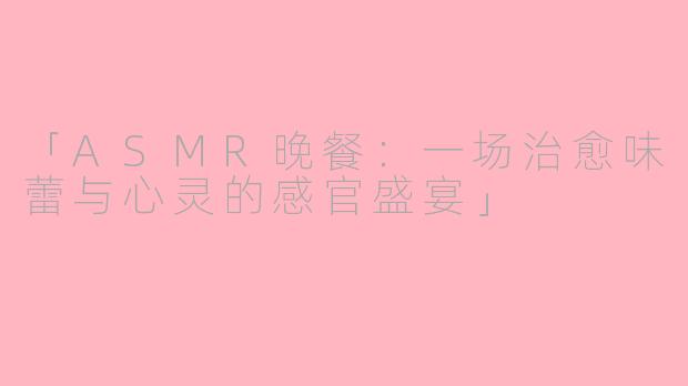 「ASMR晚餐：一场治愈味蕾与心灵的感官盛宴」