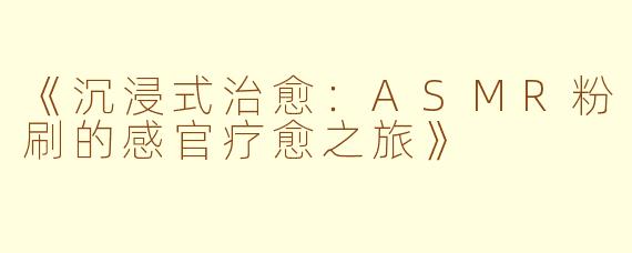 《沉浸式治愈：ASMR粉刷的感官疗愈之旅》
