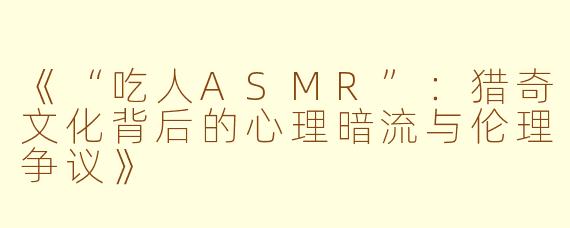 《“吃人ASMR”：猎奇文化背后的心理暗流与伦理争议》