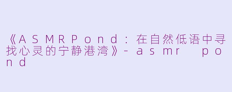 《ASMRPond：在自然低语中寻找心灵的宁静港湾》-asmr pond