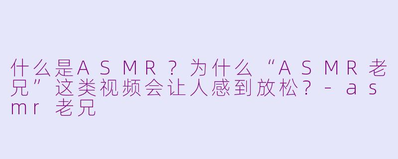 什么是ASMR？为什么“ASMR老兄”这类视频会让人感到放松？-asmr老兄
