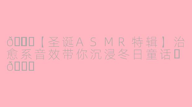 🎄✨【圣诞ASMR特辑】治愈系音效带你沉浸冬日童话✨🎄