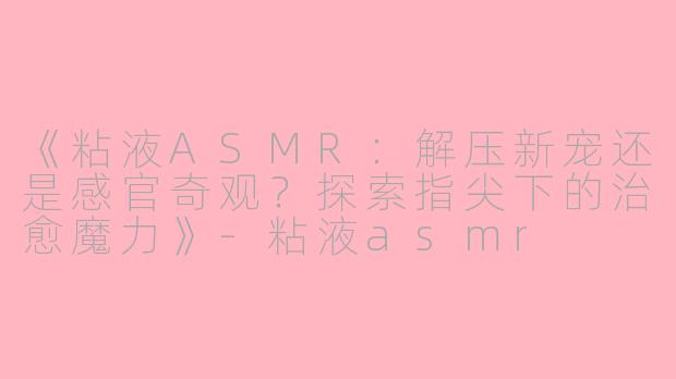 《粘液ASMR：解压新宠还是感官奇观？探索指尖下的治愈魔力》-粘液asmr
