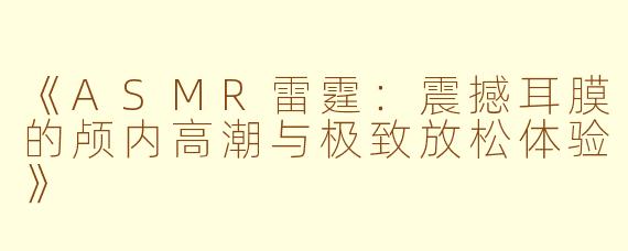 《ASMR雷霆：震撼耳膜的颅内高潮与极致放松体验》