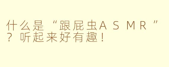 什么是“跟屁虫ASMR”？听起来好有趣！