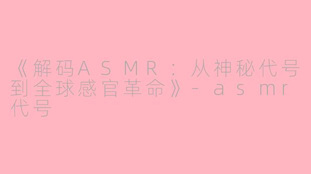 《解码ASMR：从神秘代号到全球感官革命》-asmr代号