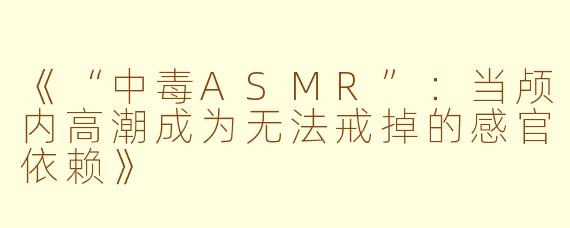 《“中毒ASMR”：当颅内高潮成为无法戒掉的感官依赖》